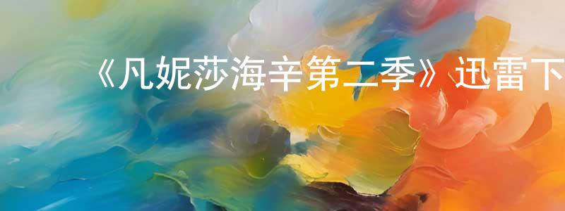 蔡高鹏发布《凡妮莎海辛第二季》迅雷下载/在线观看-魔幻科幻-美剧天堂